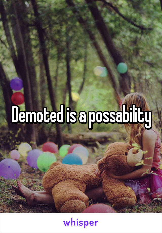 Demoted is a possability