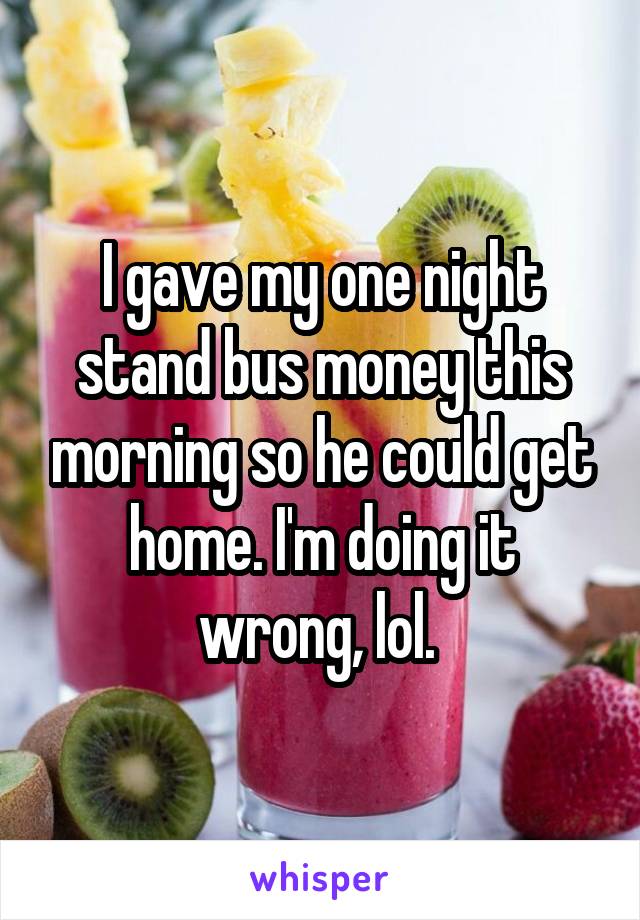 I gave my one night stand bus money this morning so he could get home. I'm doing it wrong, lol. 