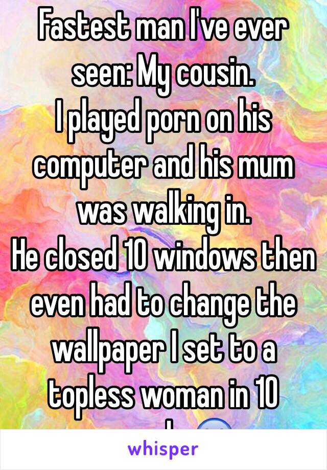 Fastest man I've ever seen: My cousin. 
I played porn on his computer and his mum was walking in. 
He closed 10 windows then even had to change the wallpaper I set to a topless woman in 10 seconds 😱