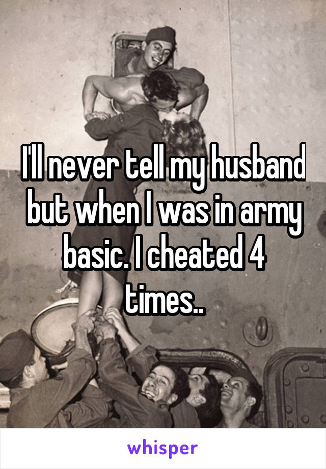 I'll never tell my husband but when I was in army basic. I cheated 4 times..