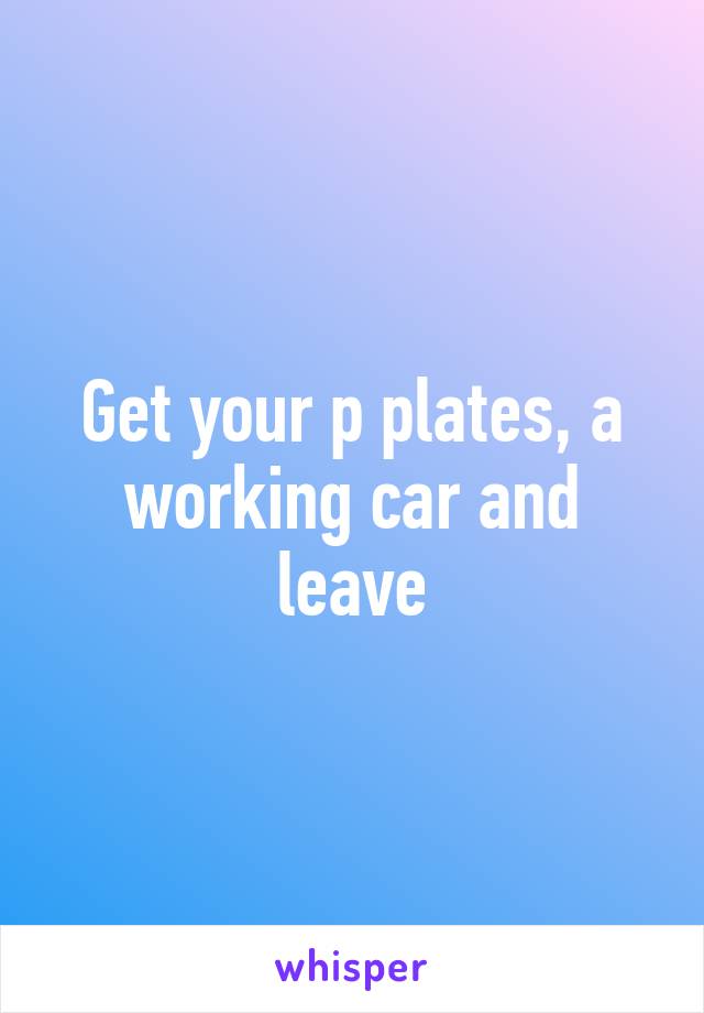 Get your p plates, a working car and leave
