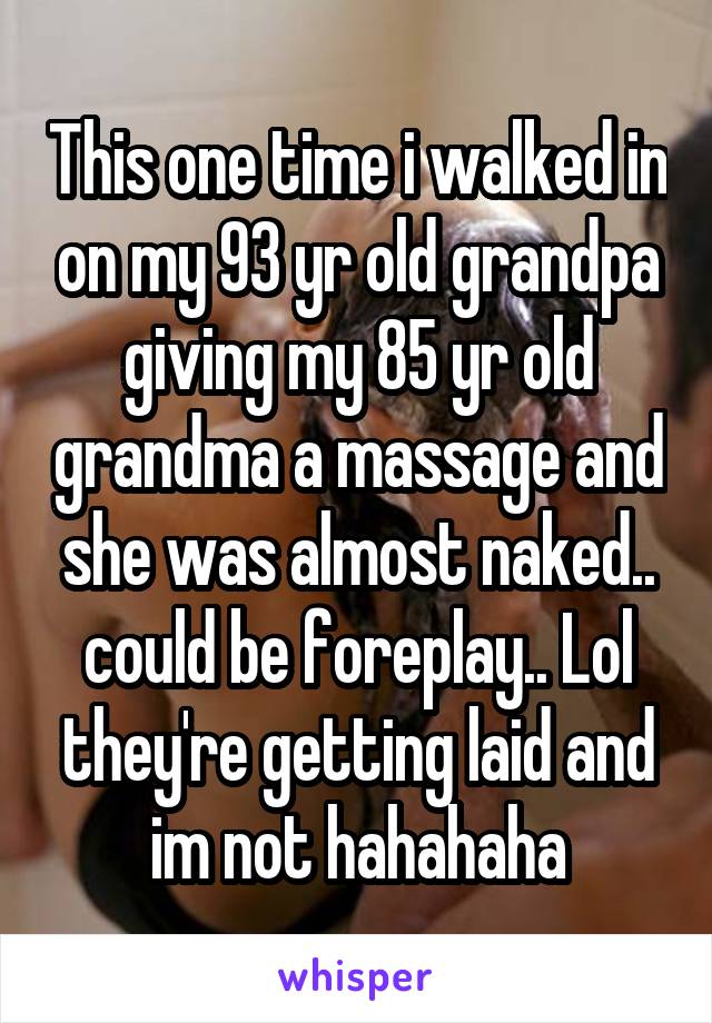 This one time i walked in on my 93 yr old grandpa giving my 85 yr old grandma a massage and she was almost naked.. could be foreplay.. Lol they're getting laid and im not hahahaha