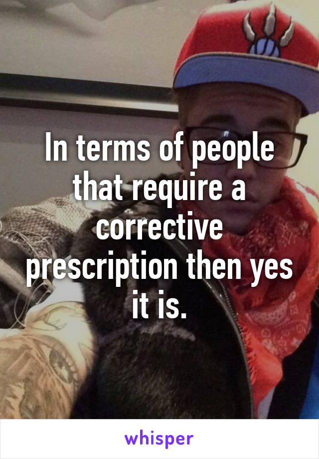 In terms of people that require a corrective prescription then yes it is.