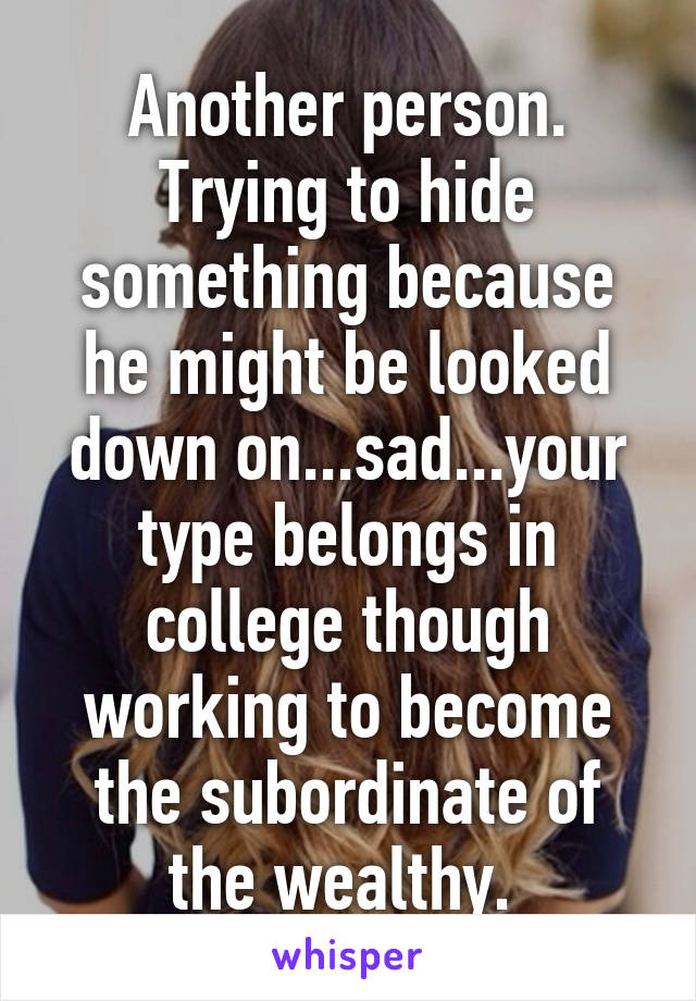 Another person. Trying to hide something because he might be looked down on...sad...your type belongs in college though working to become the subordinate of the wealthy. 