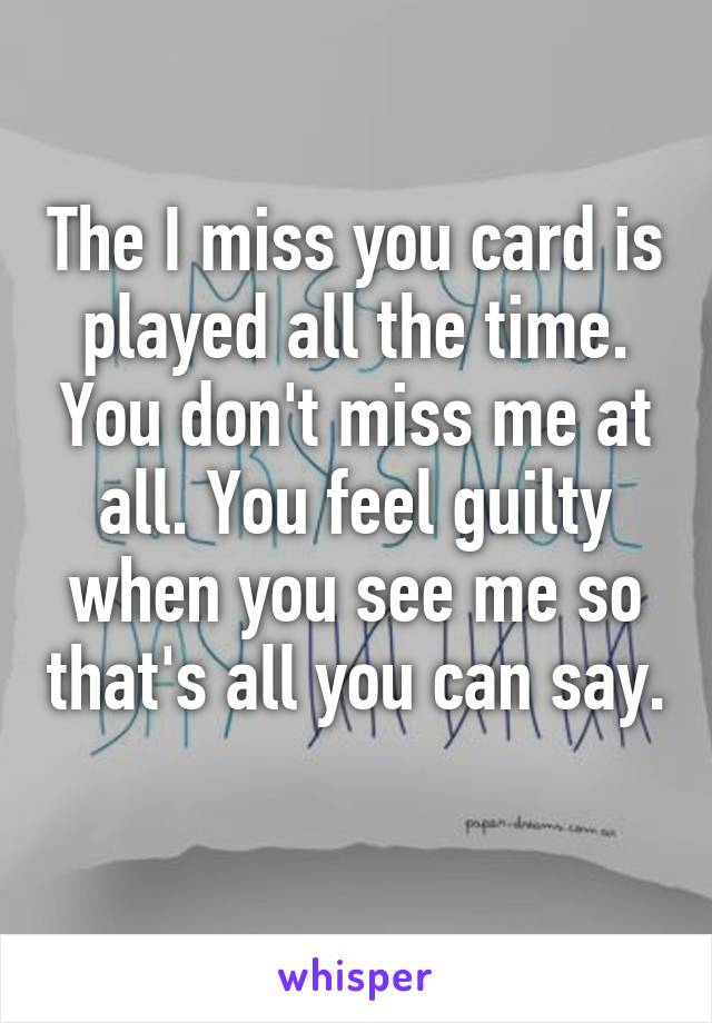 The I miss you card is played all the time. You don't miss me at all. You feel guilty when you see me so that's all you can say. 