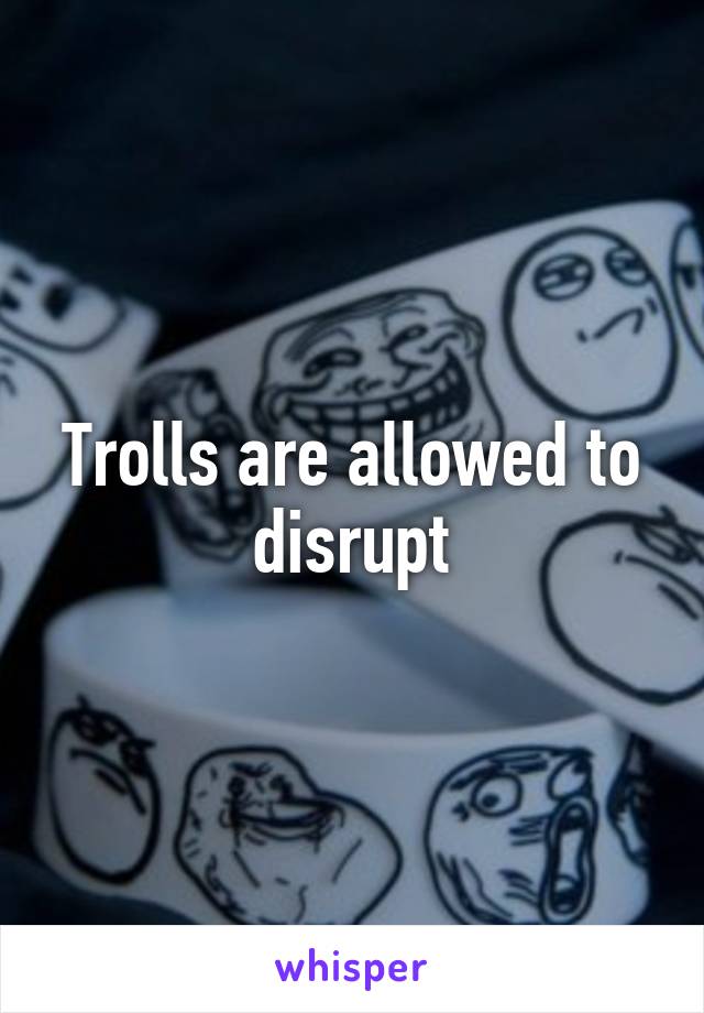 Trolls are allowed to disrupt