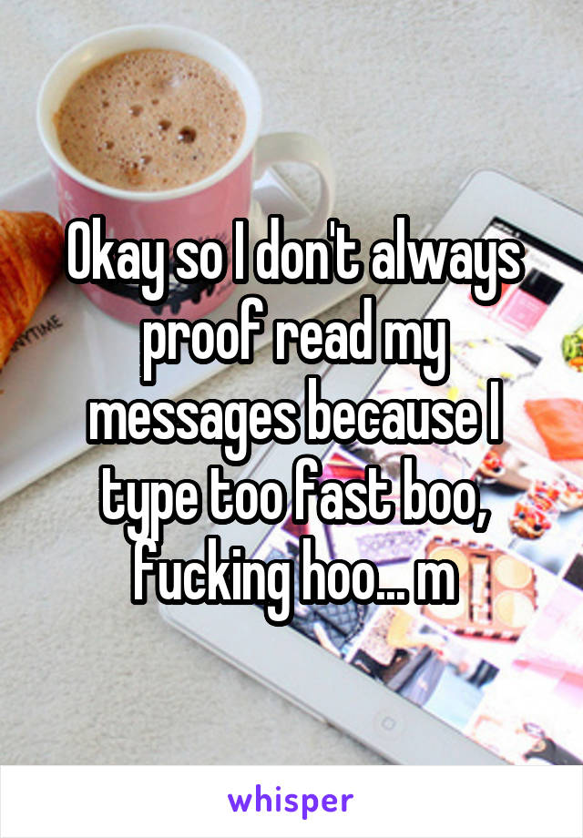 Okay so I don't always proof read my messages because I type too fast boo, fucking hoo... m