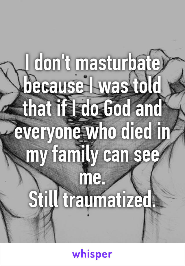 I don't masturbate because I was told that if I do God and everyone who died in my family can see me.
Still traumatized.