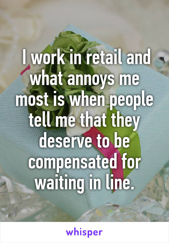  I work in retail and what annoys me most is when people tell me that they deserve to be compensated for waiting in line.
