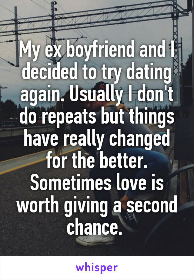 My ex boyfriend and I decided to try dating again. Usually I don't do repeats but things have really changed for the better. Sometimes love is worth giving a second chance. 