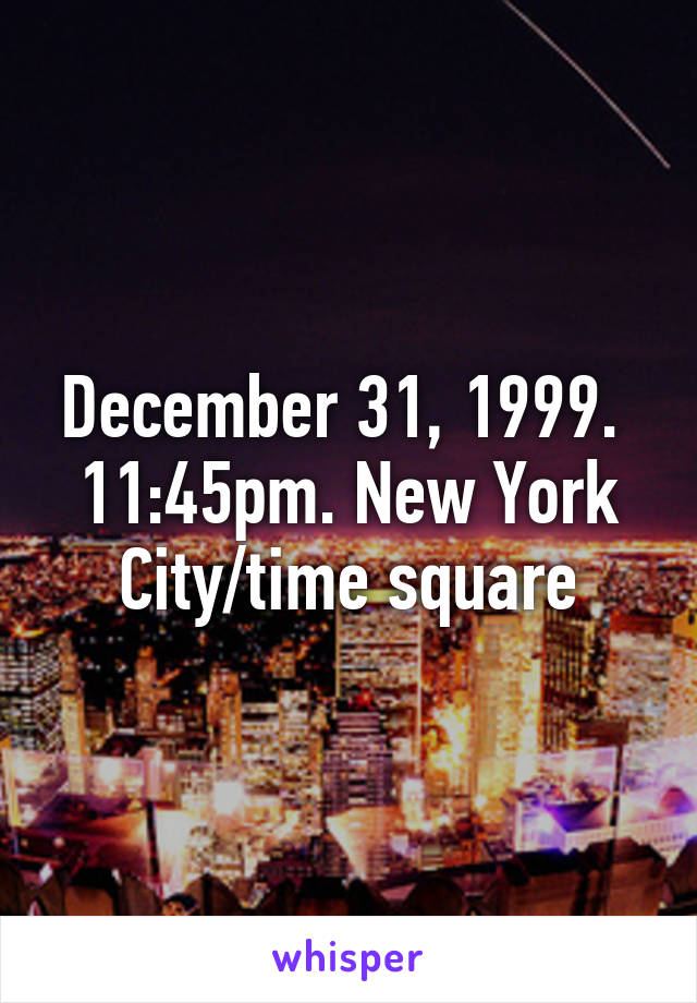 December 31, 1999.  11:45pm. New York City/time square