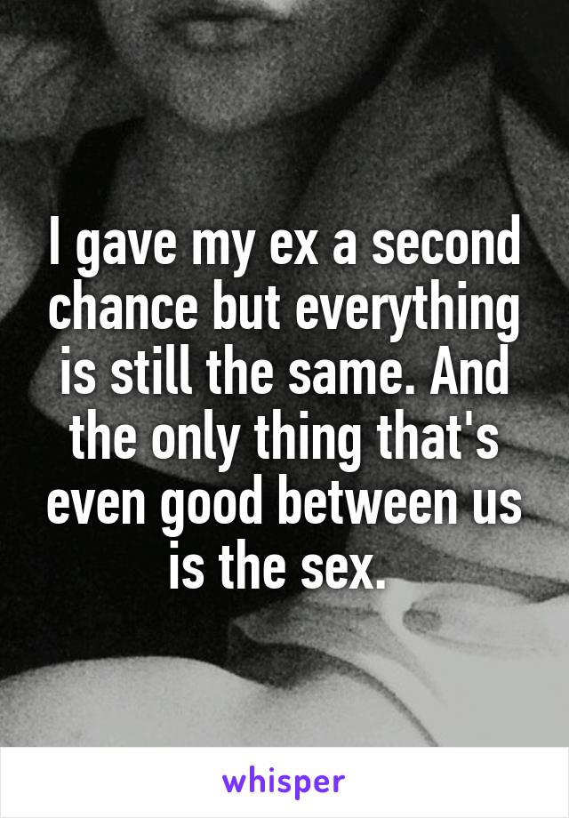 I gave my ex a second chance but everything is still the same. And the only thing that's even good between us is the sex. 