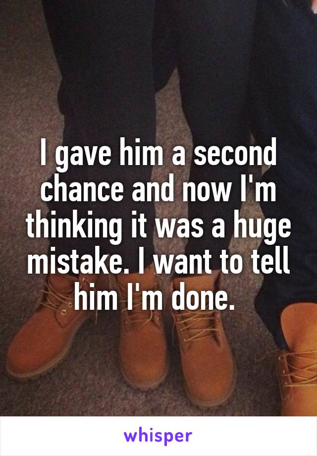 I gave him a second chance and now I'm thinking it was a huge mistake. I want to tell him I'm done. 