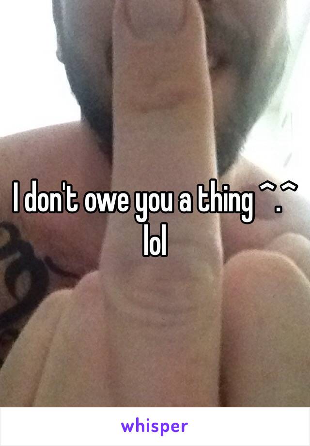 I don't owe you a thing ^.^ lol