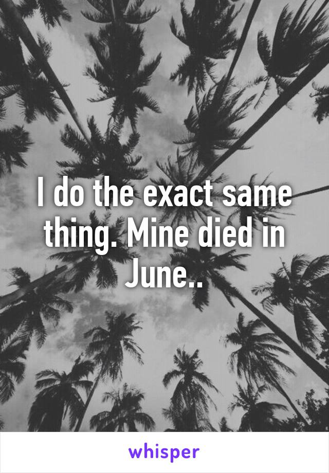 I do the exact same thing. Mine died in June..