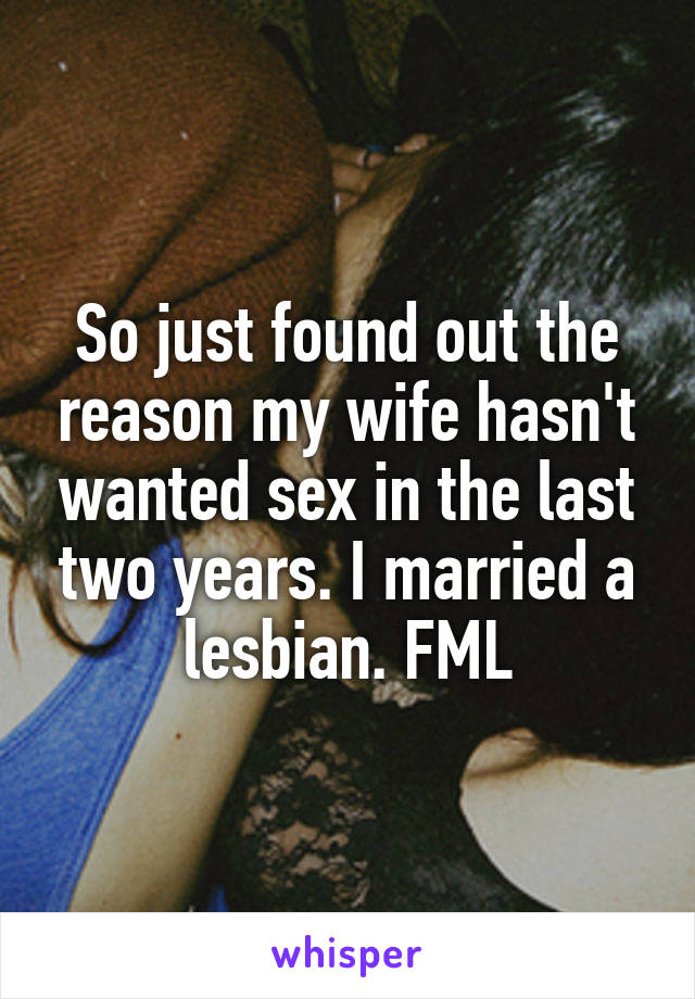 So just found out the reason my wife hasn't wanted sex in the last two years. I married a lesbian. FML