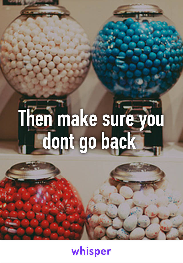 Then make sure you dont go back 