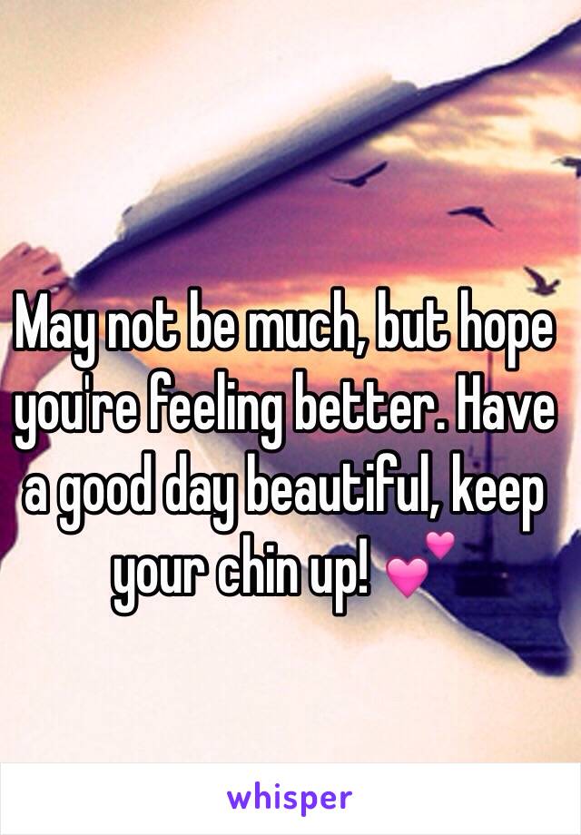 May not be much, but hope you're feeling better. Have a good day beautiful, keep your chin up! 💕