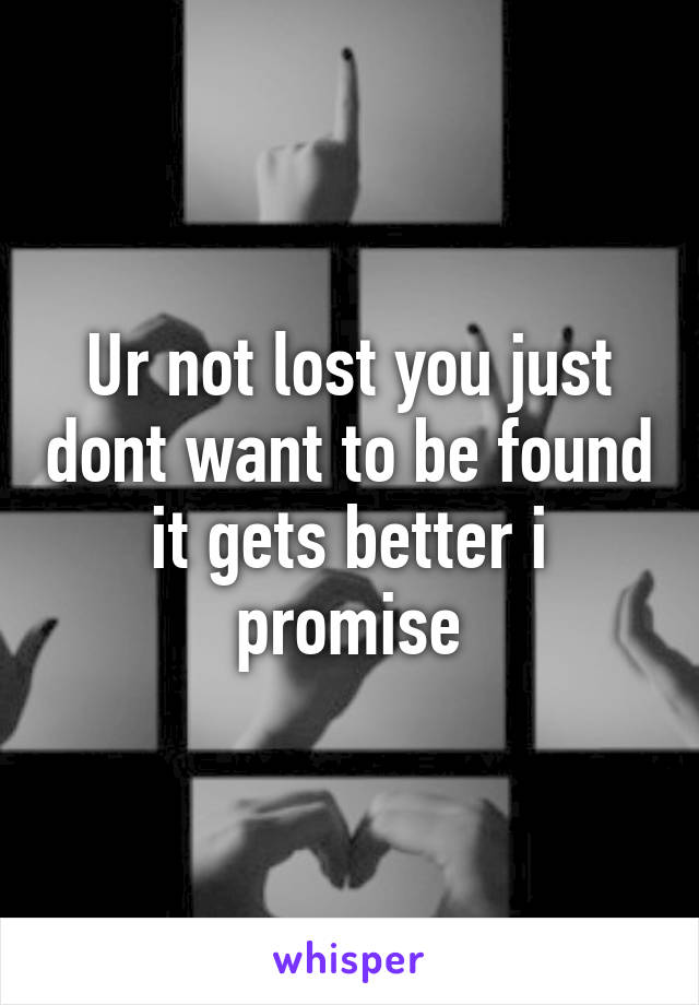 Ur not lost you just dont want to be found it gets better i promise