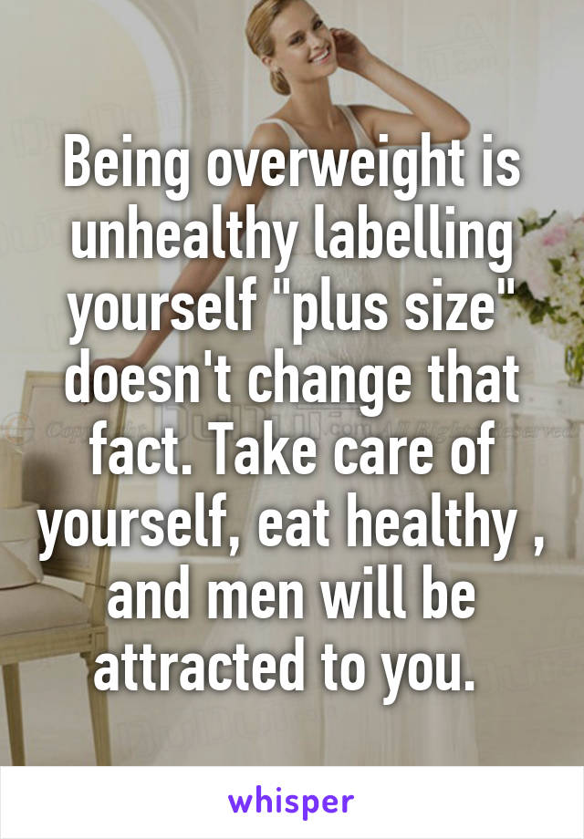 Being overweight is unhealthy labelling yourself "plus size" doesn't change that fact. Take care of yourself, eat healthy , and men will be attracted to you. 