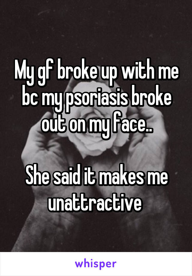 My gf broke up with me bc my psoriasis broke out on my face..

She said it makes me unattractive 