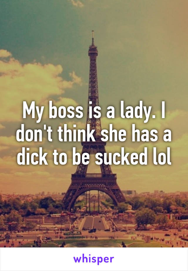 My boss is a lady. I don't think she has a dick to be sucked lol