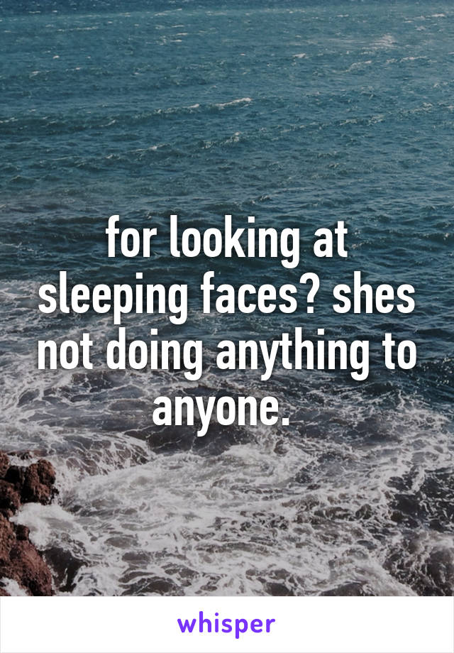 for looking at sleeping faces? shes not doing anything to anyone. 