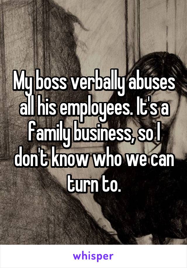 My boss verbally abuses all his employees. It's a family business, so I don't know who we can turn to.