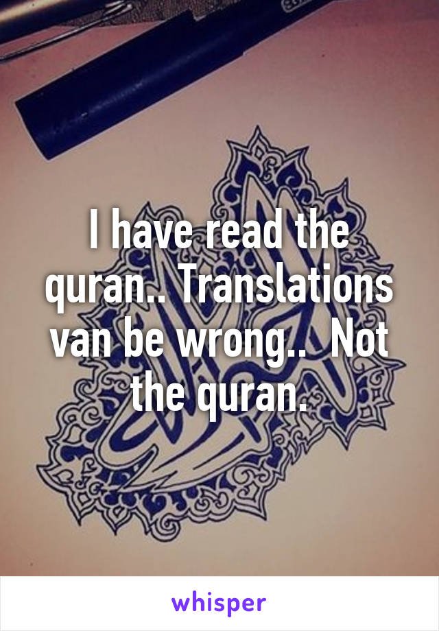 I have read the quran.. Translations van be wrong..  Not the quran.