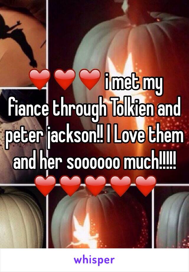❤️❤️❤️ i met my fiance through Tolkien and peter jackson!! I Love them and her soooooo much!!!!!❤️❤️❤️❤️❤️