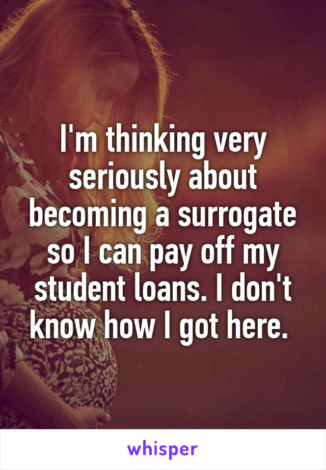 I'm thinking very seriously about becoming a surrogate so I can pay off my student loans. I don't know how I got here. 