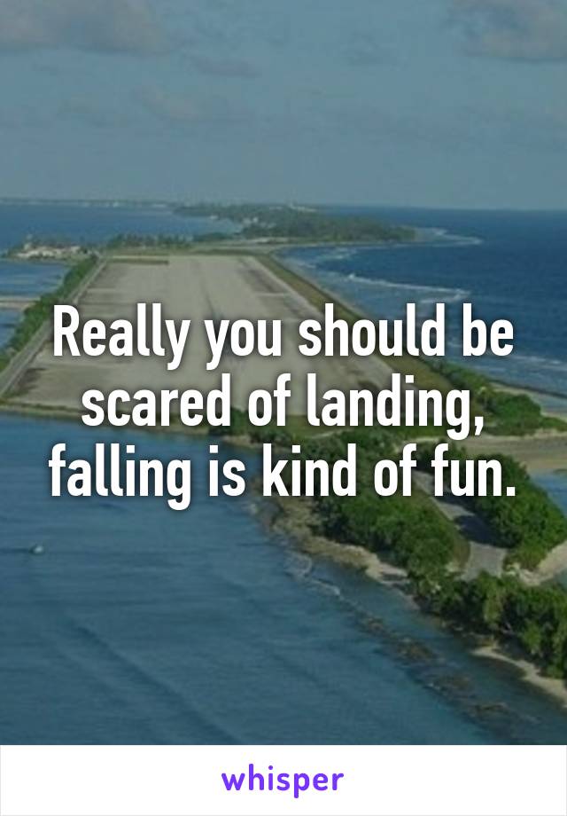 Really you should be scared of landing, falling is kind of fun.