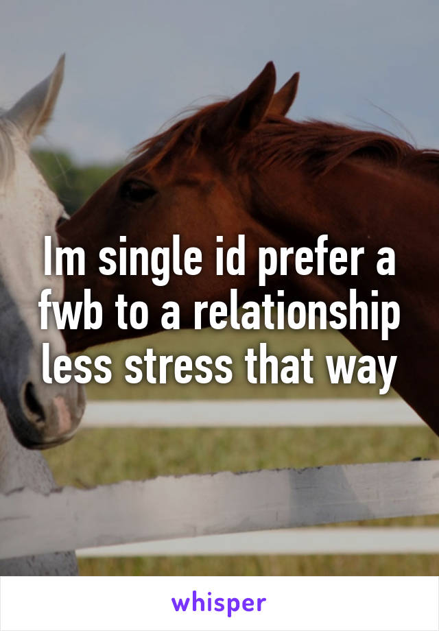 Im single id prefer a fwb to a relationship less stress that way