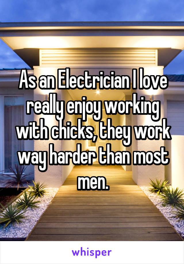 As an Electrician I love really enjoy working with chicks, they work way harder than most men.