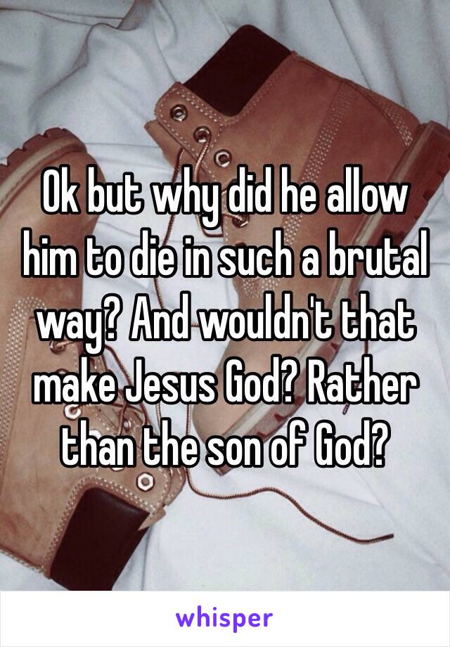 Ok but why did he allow him to die in such a brutal way? And wouldn't that make Jesus God? Rather than the son of God? 