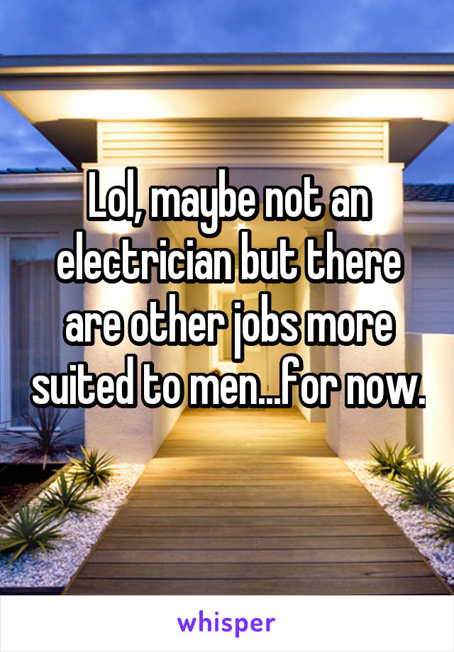 Lol, maybe not an electrician but there are other jobs more suited to men...for now. 