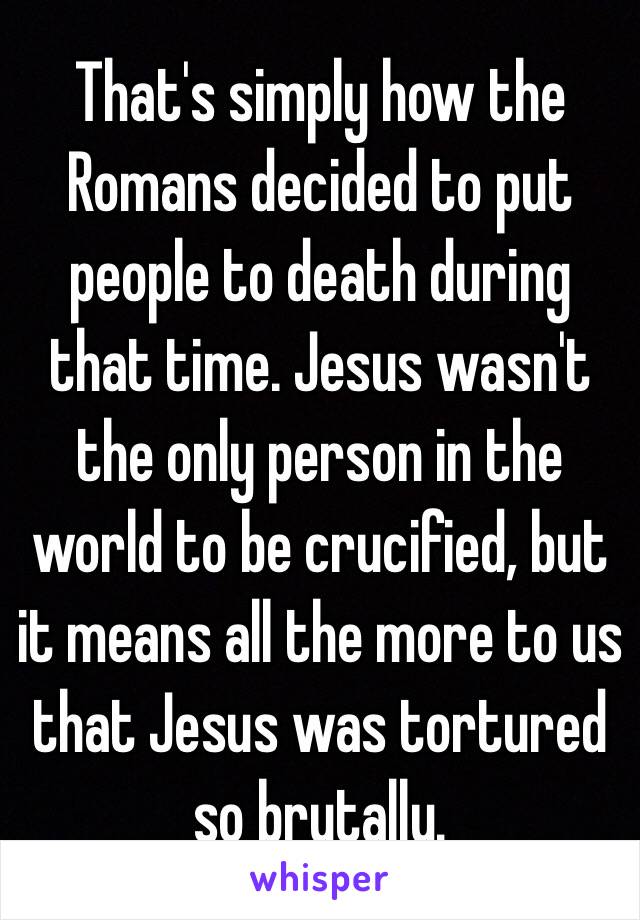 That's simply how the Romans decided to put people to death during that time. Jesus wasn't the only person in the world to be crucified, but it means all the more to us that Jesus was tortured so brutally.