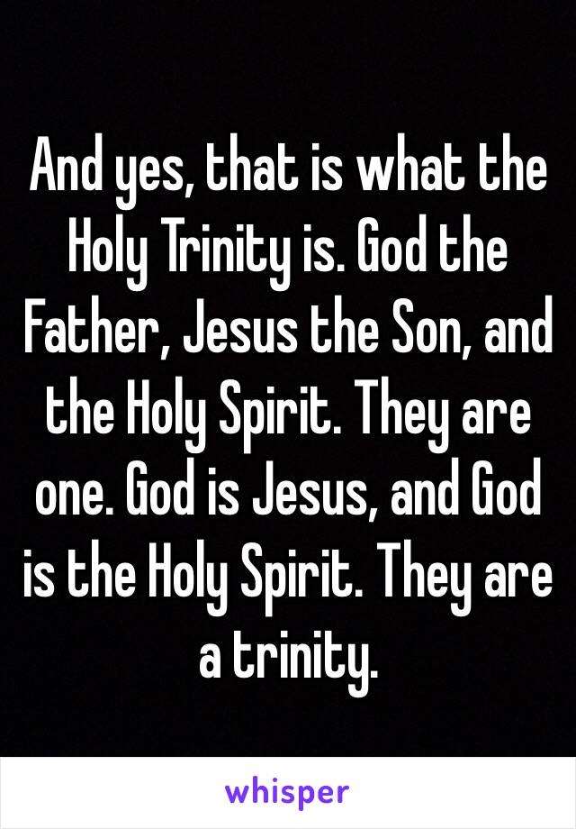 And yes, that is what the Holy Trinity is. God the Father, Jesus the Son, and the Holy Spirit. They are one. God is Jesus, and God is the Holy Spirit. They are a trinity. 