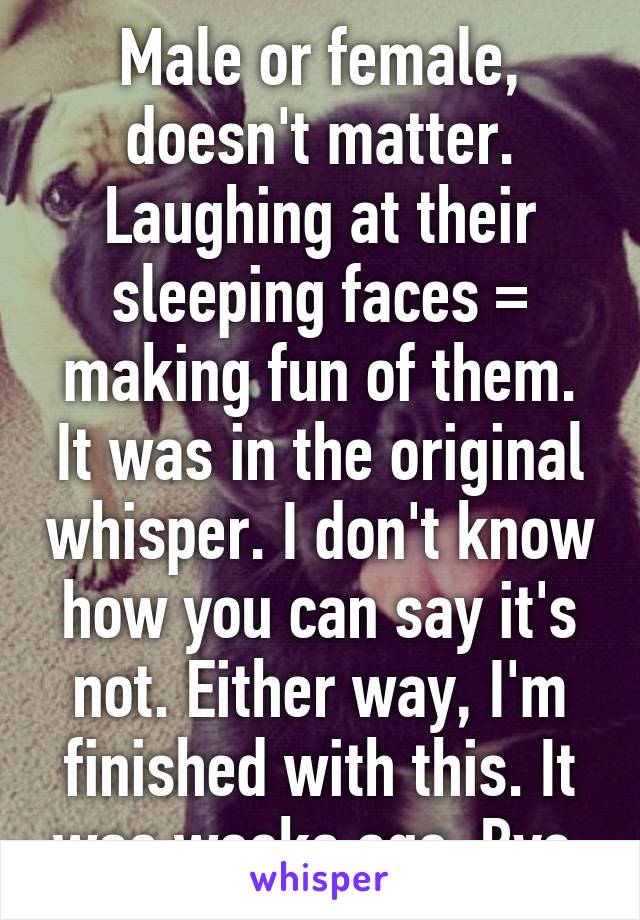 Male or female, doesn't matter. Laughing at their sleeping faces = making fun of them. It was in the original whisper. I don't know how you can say it's not. Either way, I'm finished with this. It was weeks ago. Bye.