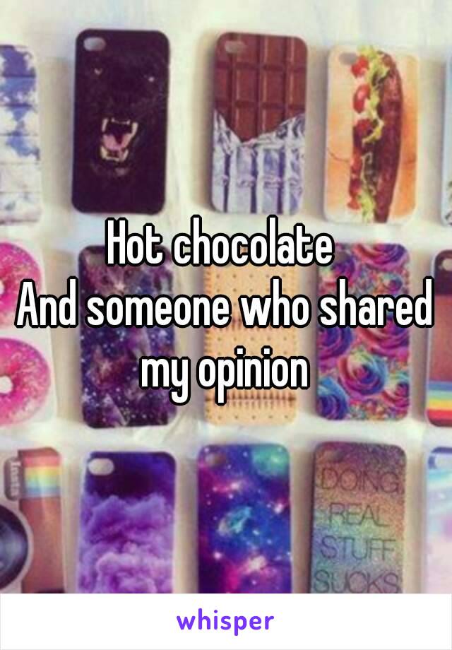 Hot chocolate 
And someone who shared my opinion 