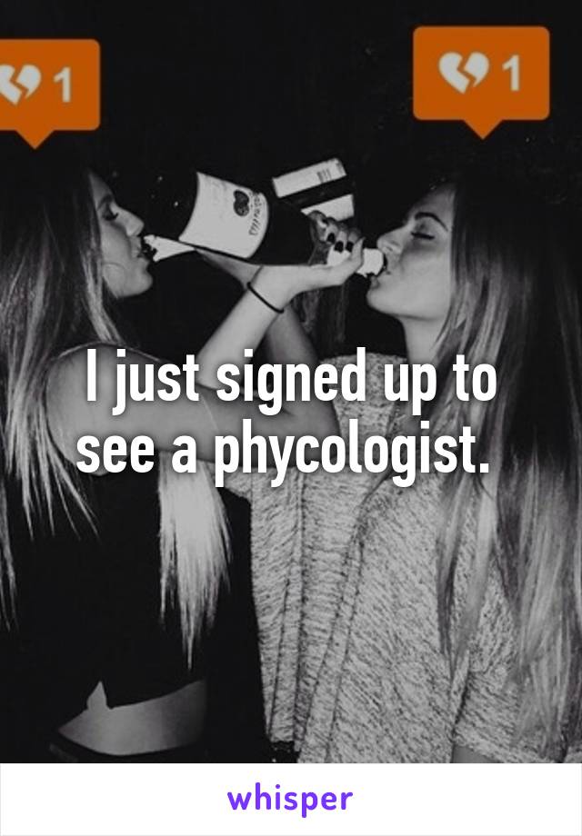 I just signed up to see a phycologist. 