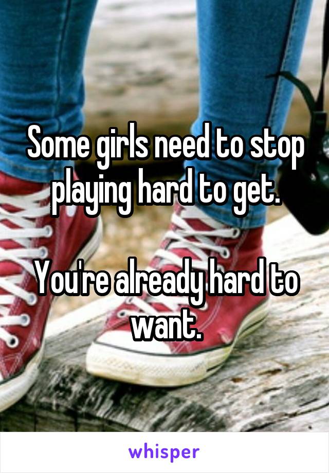 Some girls need to stop playing hard to get.

You're already hard to want.