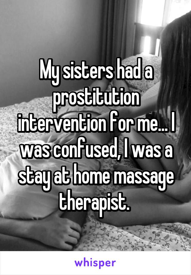 My sisters had a prostitution intervention for me... I was confused, I was a stay at home massage therapist. 