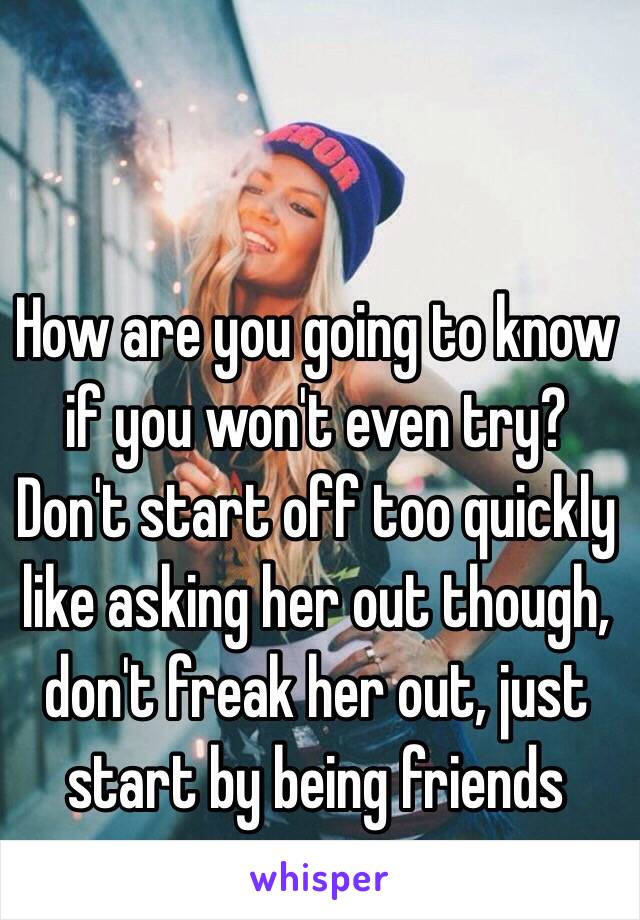 How are you going to know if you won't even try? Don't start off too quickly like asking her out though, don't freak her out, just start by being friends 