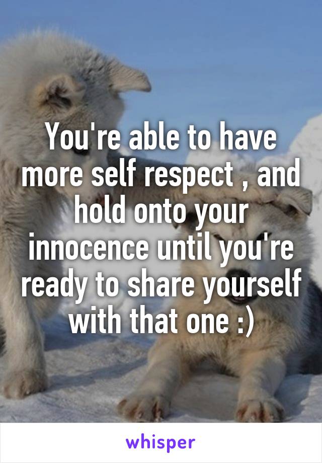 You're able to have more self respect , and hold onto your innocence until you're ready to share yourself with that one :)