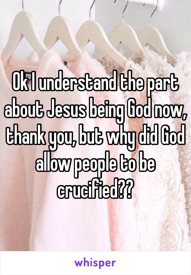 Ok I understand the part about Jesus being God now, thank you, but why did God allow people to be crucified?? 