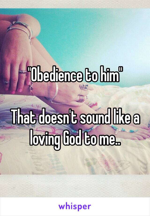 "Obedience to him"

That doesn't sound like a loving God to me.. 