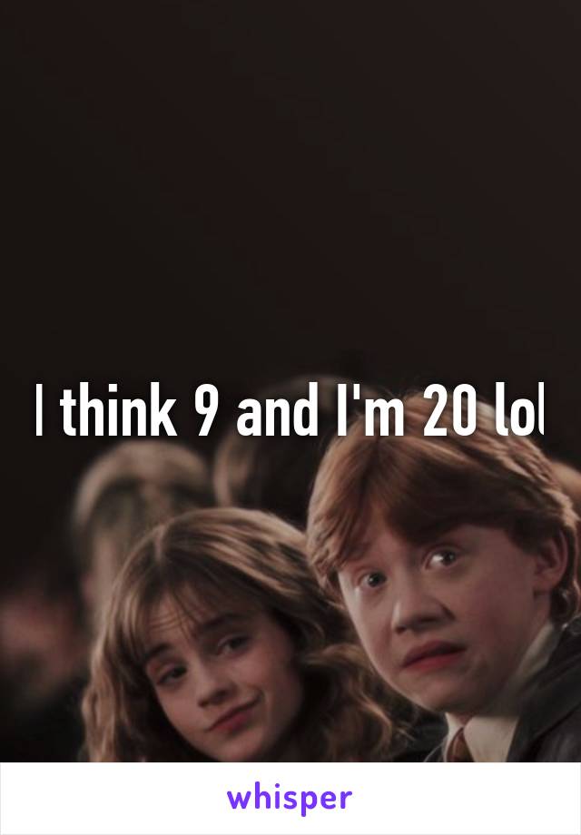 I think 9 and I'm 20 lol