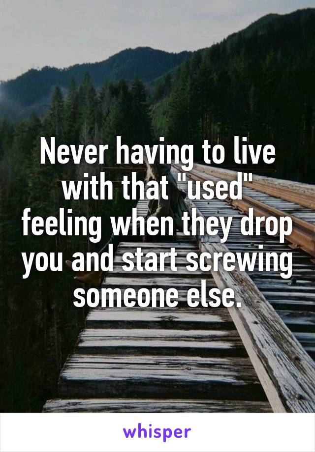 Never having to live with that "used" feeling when they drop you and start screwing someone else.