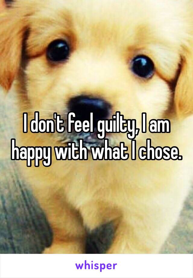 I don't feel guilty, I am happy with what I chose.
